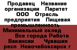 Продавец › Название организации ­ Паритет, ООО › Отрасль предприятия ­ Пищевая промышленность › Минимальный оклад ­ 25 000 - Все города Работа » Вакансии   . Чувашия респ.,Новочебоксарск г.